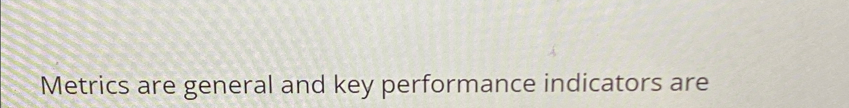  Metrics are general and key performance indicators are 