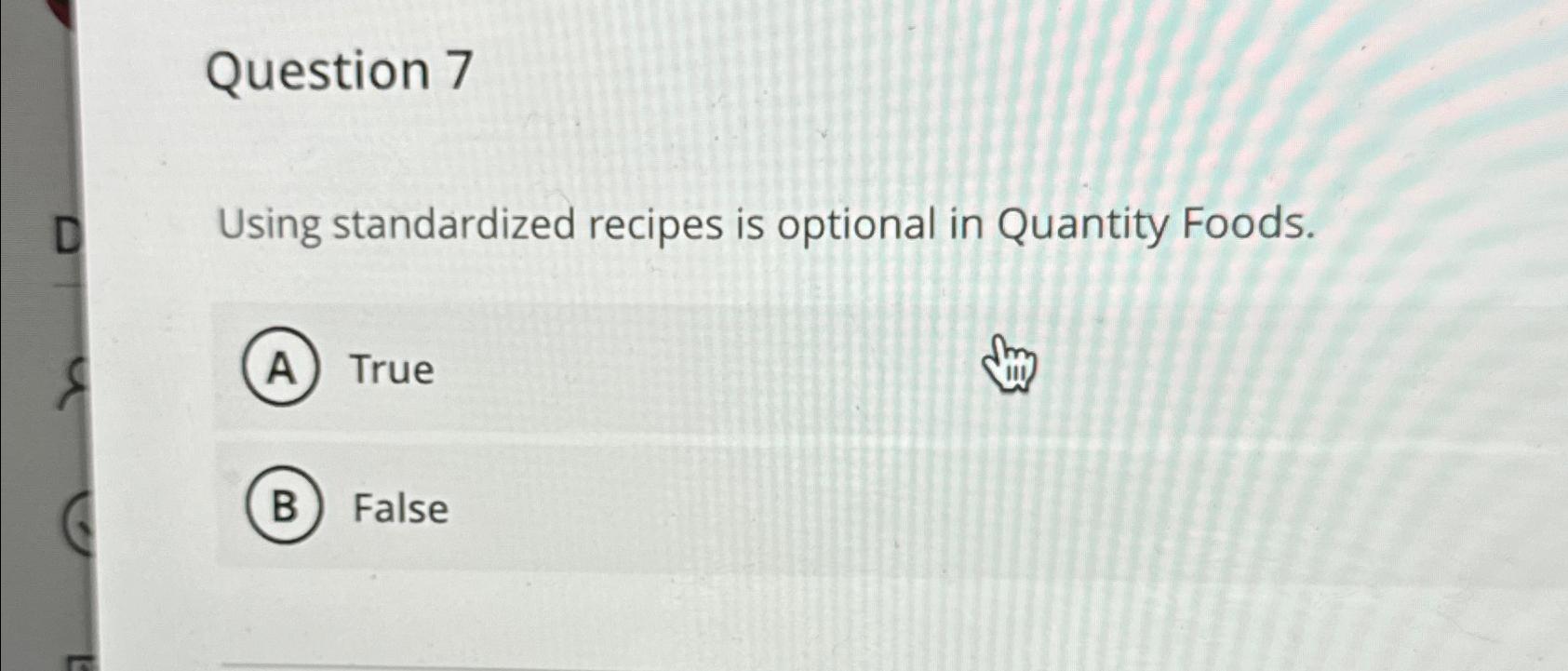  Question 7 Using standardized recipes is optional in Quantity Foods. True