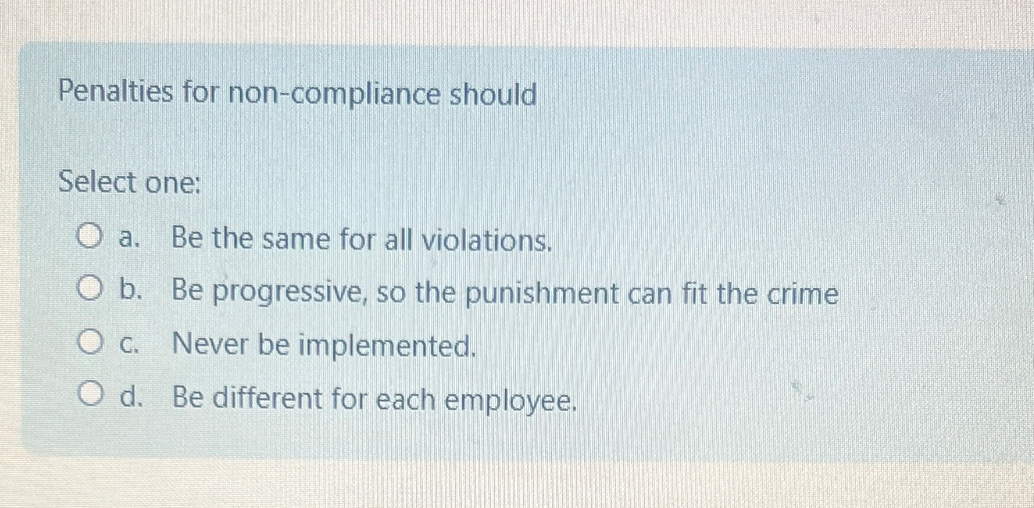  Penalties for non-compliance should Select one: a. Be the same for