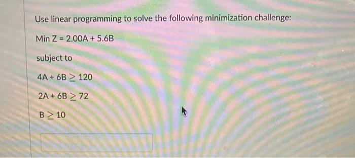  Use linear programming to solve the following minimization challenge: MinZ=2.00A+5.6B subject