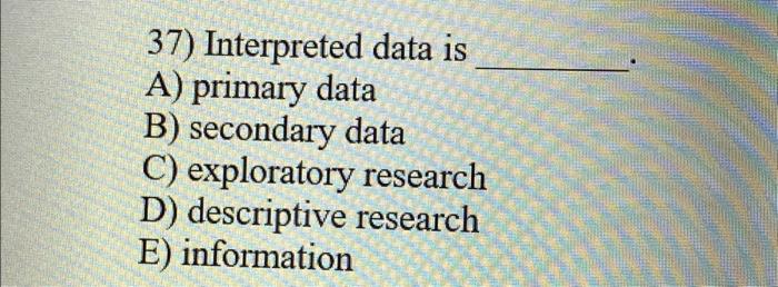  37) Interpreted data is A) primary data B) secondary data C)
