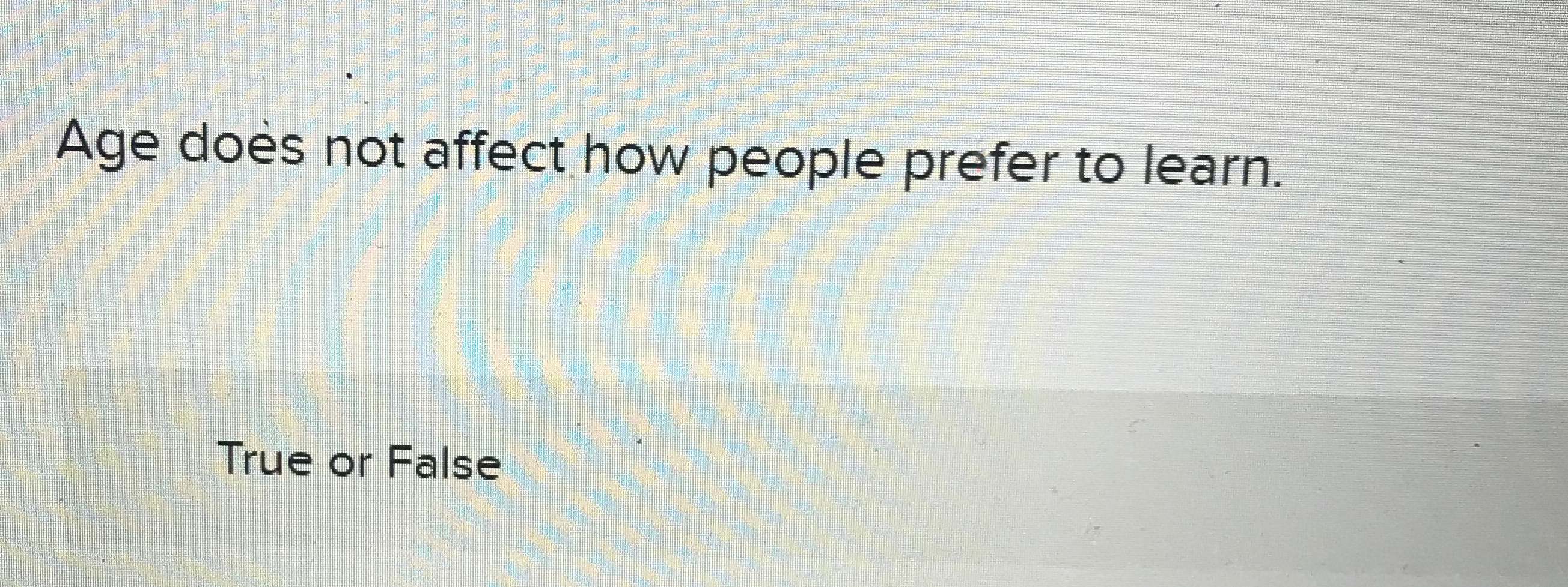  Age does not affect how people prefer to learn. True or