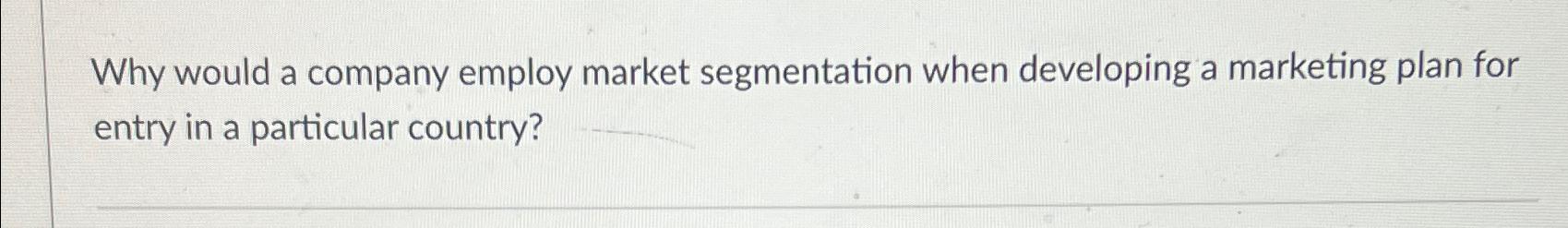  Why would a company employ market segmentation when developing a marketing
