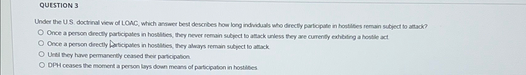  QUESTION 3 Under the U.S. doctrinal view of LOAC, which answer