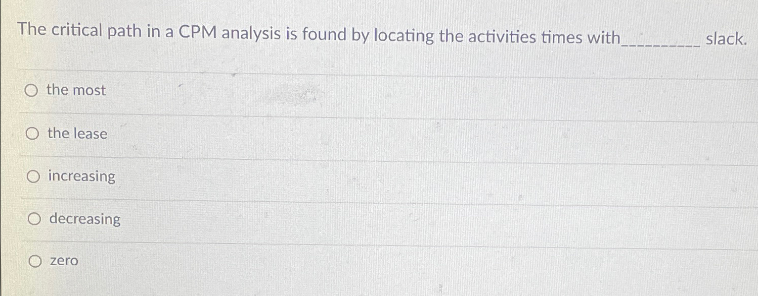  The critical path in a CPM analysis is found by locating