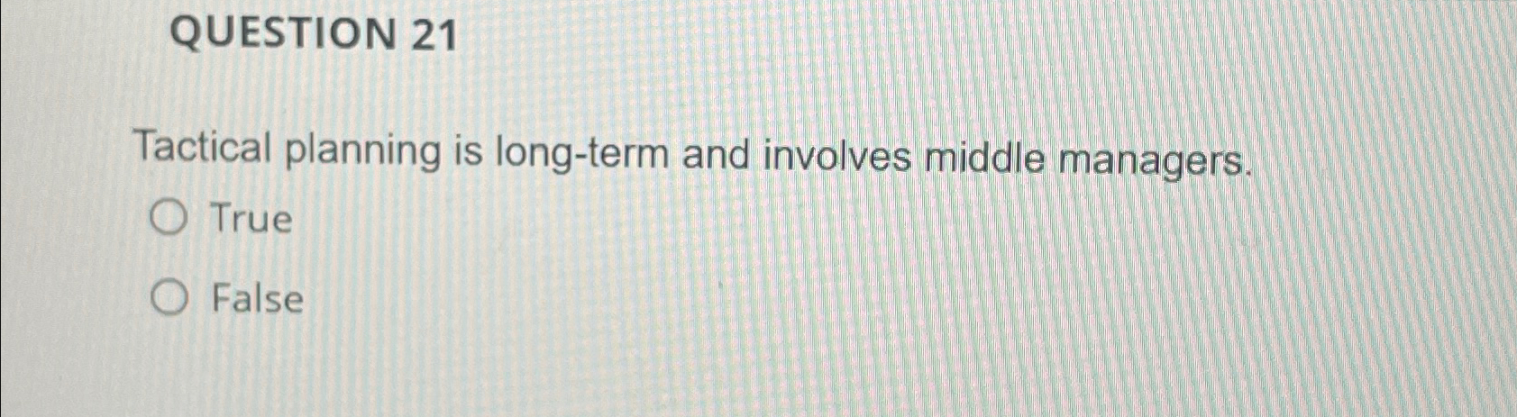 QUESTION 21 Tactical planning is long-term and involves middle managers. True