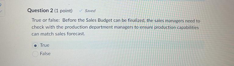  Question 2(1 point) Saved True or false: Before the Sales Budget