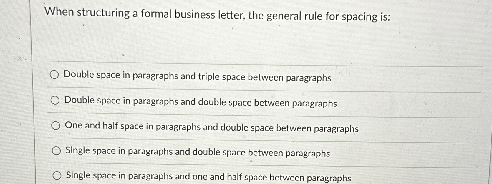  When structuring a formal business letter, the general rule for spacing