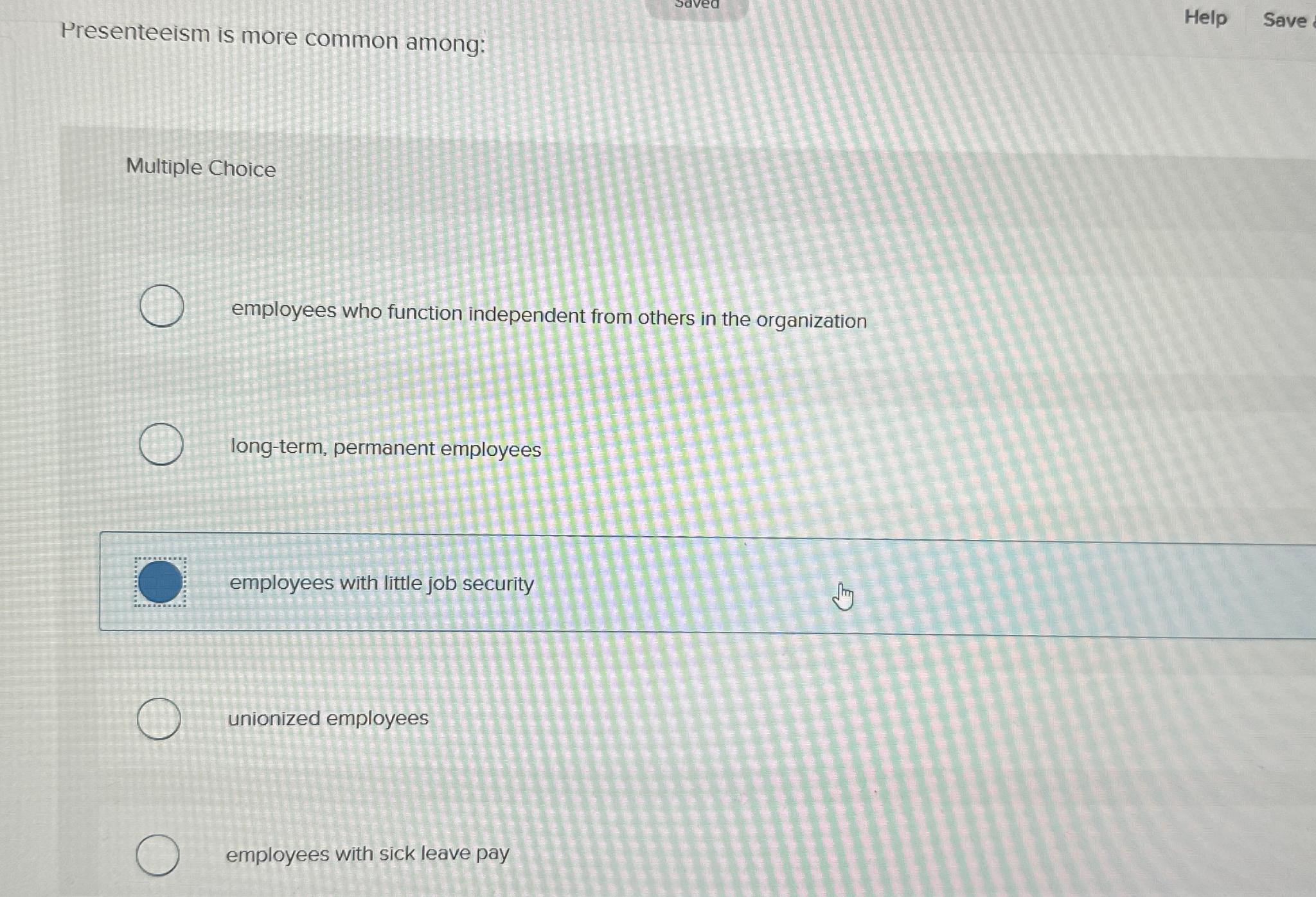  Presenteeism is more common among: Help Save Multiple Choice employees who