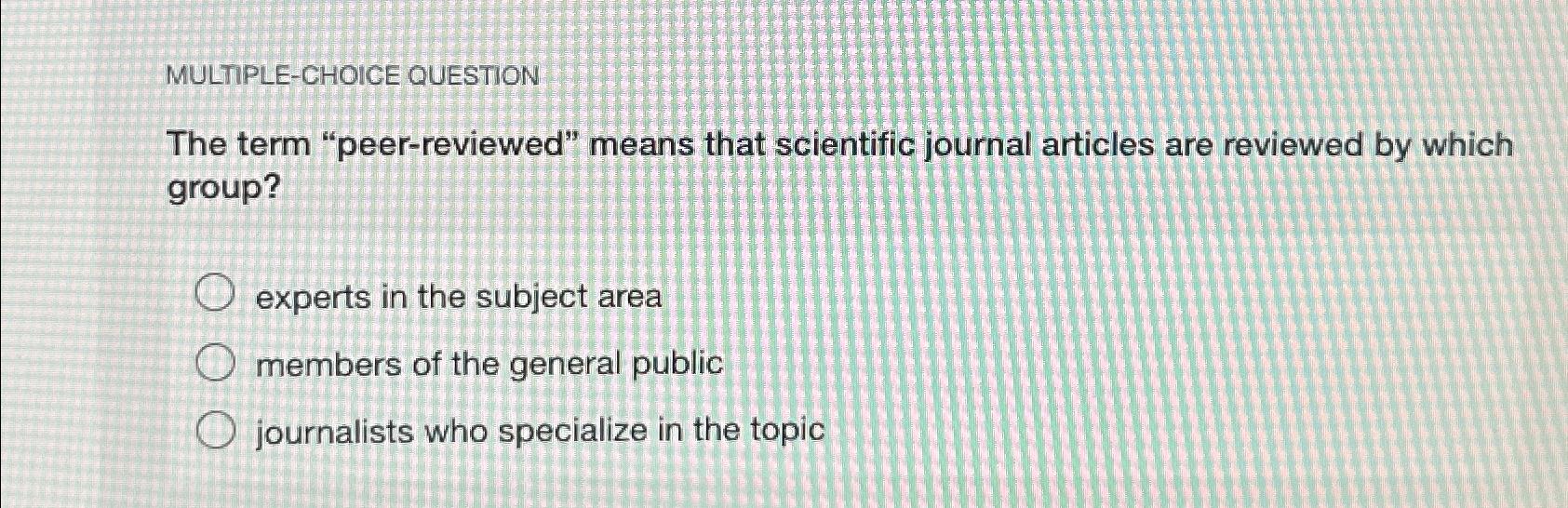  MULTIPLE-CHOICE QUESTION The term "peer-reviewed" means that scientific journal articles are