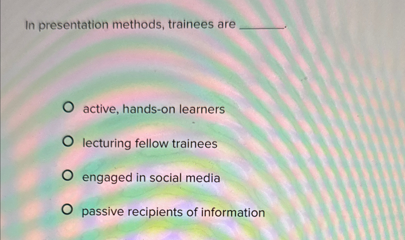  In presentation methods, trainees are active, hands-on learners lecturing fellow trainees