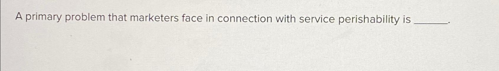  A primary problem that marketers face in connection with service perishability