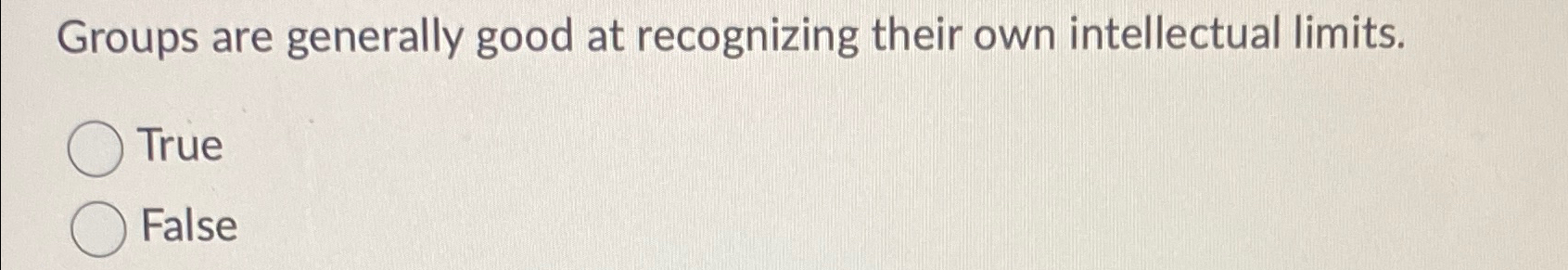  Groups are generally good at recognizing their own intellectual limits. True