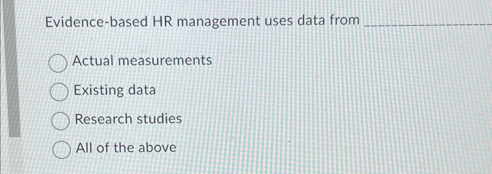  Evidence-based HR management uses data from Actual measurements Existing data Research