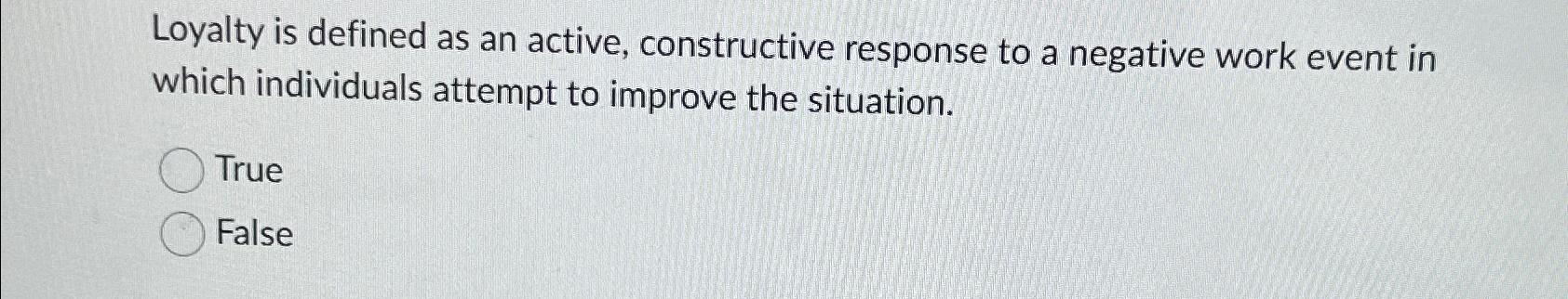  Loyalty is defined as an active, constructive response to a negative