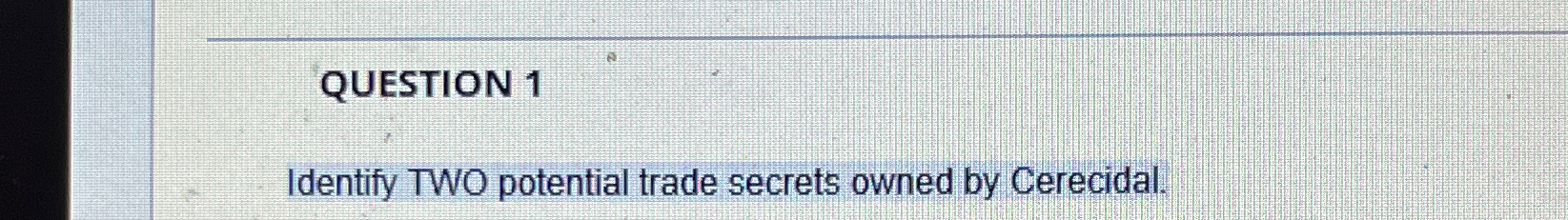  QUESTION 1 Identify TWO potential trade secrets owned by Cerecidal. 