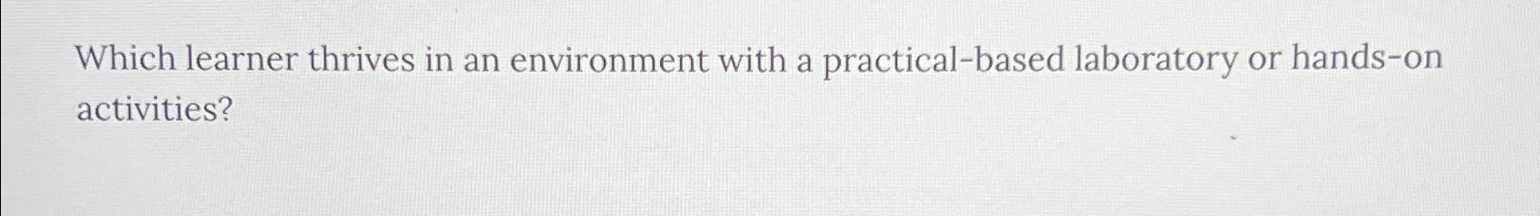  Which learner thrives in an environment with a practical-based laboratory or