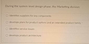  During the system-level design phase, the Marketing division: Identifies suppliers for