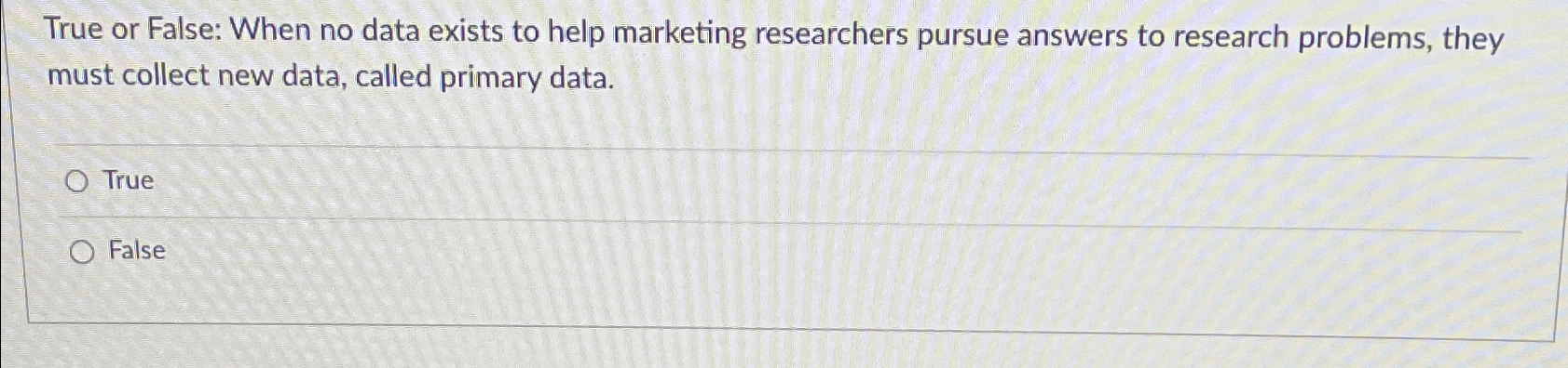  True or False: When no data exists to help marketing researchers