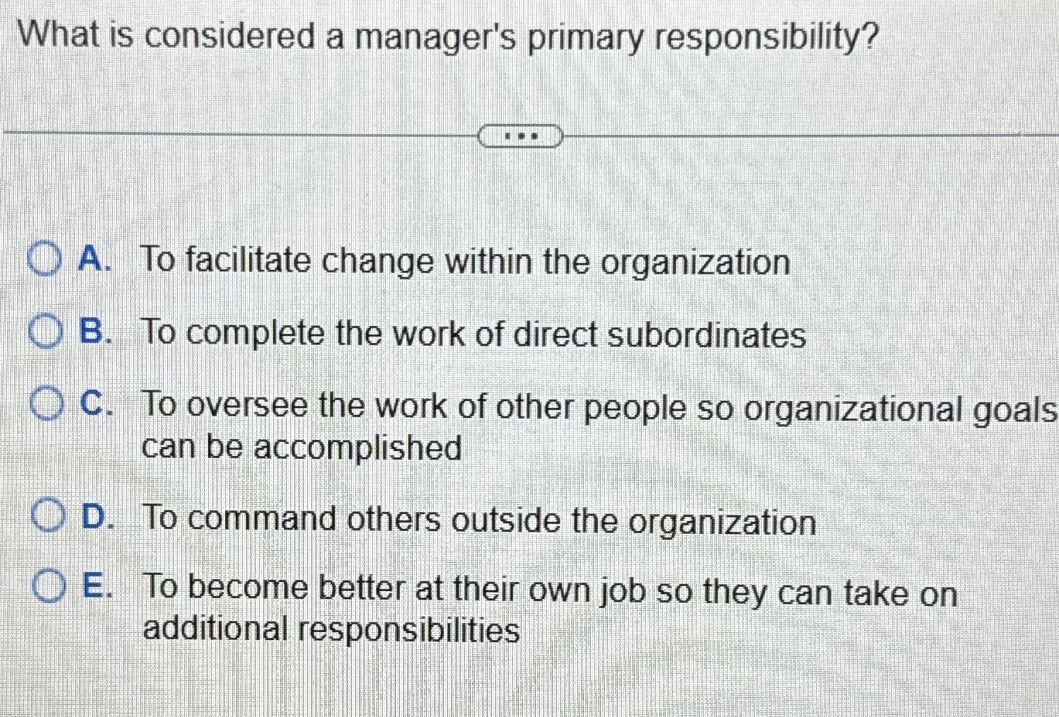  What is considered a manager's primary responsibility? A. To facilitate change