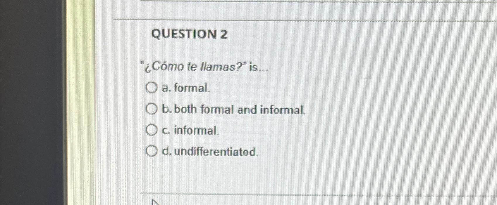  QUESTION 2 "Cmo te llamas?" is ... a. formal. b. both