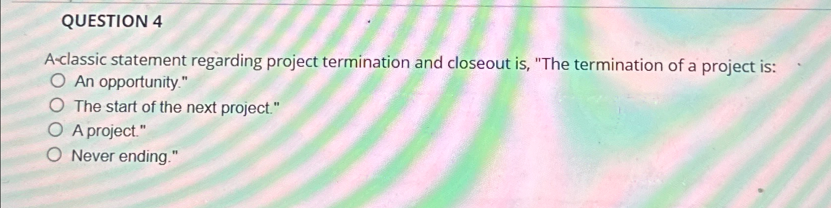  QUESTION 4 A-classic statement regarding project termination and closeout is, "The