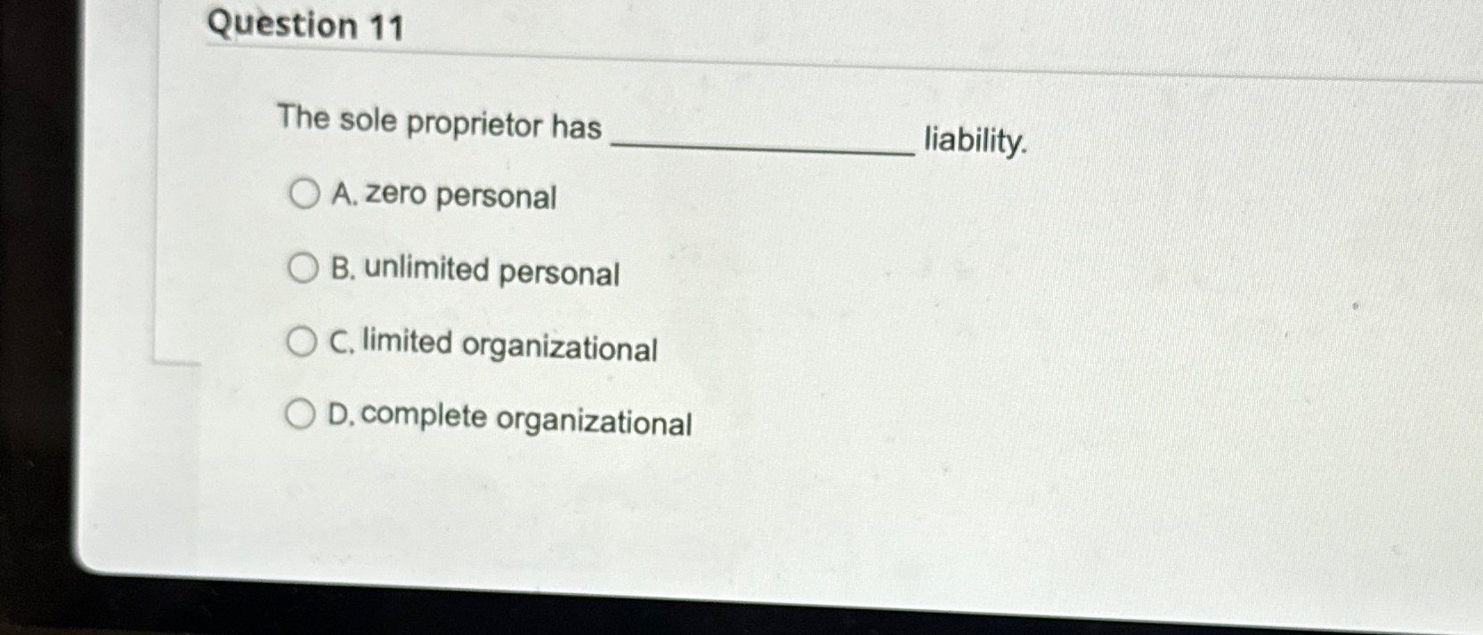  Question 11 The sole proprietor has liability. A. zero personal B.