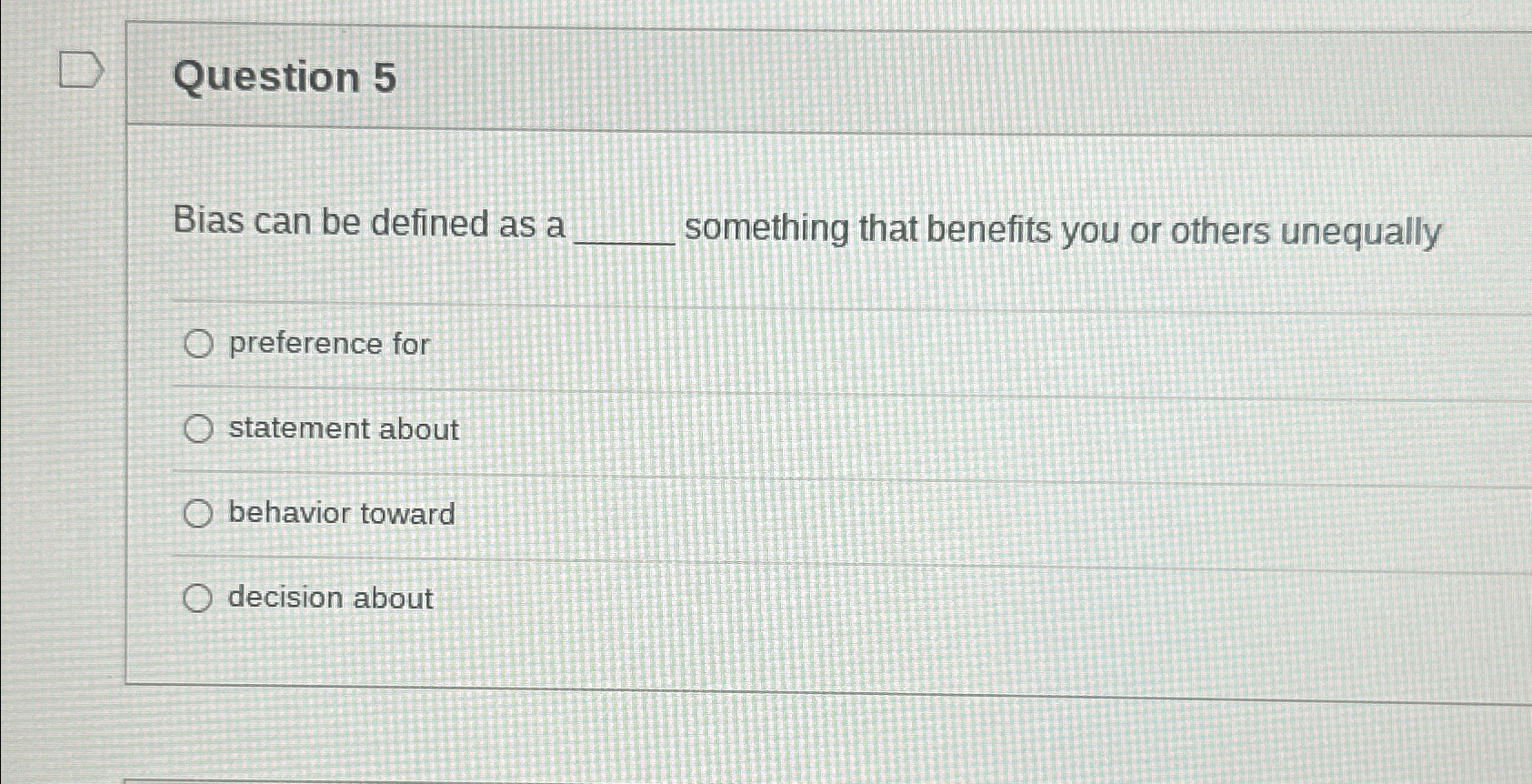  Question 5 Bias can be defined as a something that benefits