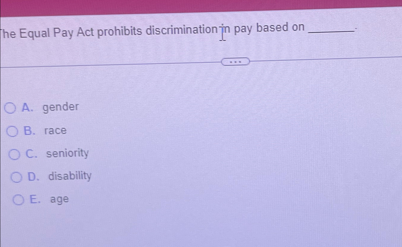  The Equal Pay Act prohibits discrimination jn pay based on A.