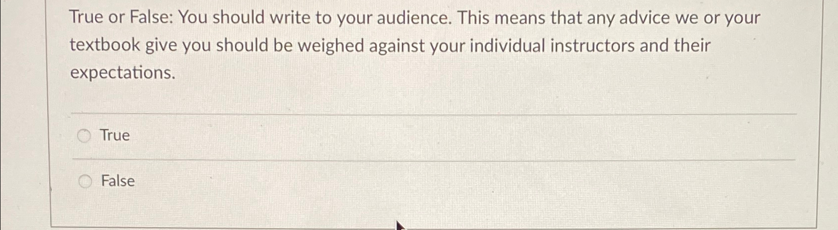  True or False: You should write to your audience. This means