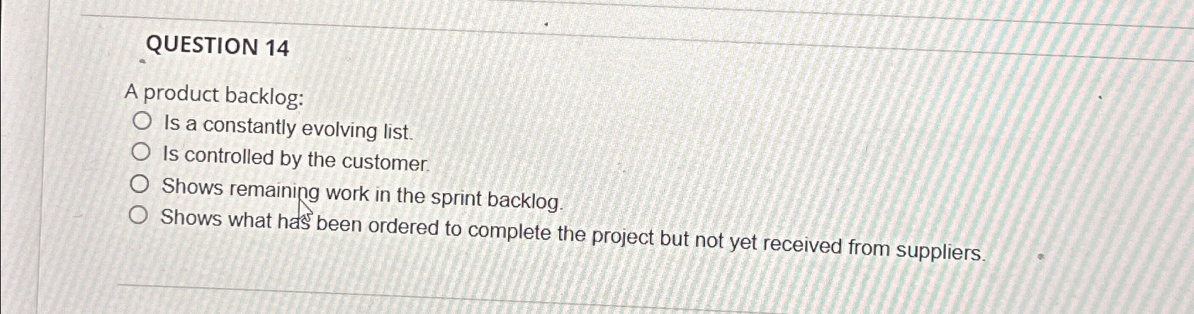  QUESTION 14 A product backlog: Is a constantly evolving list. Is