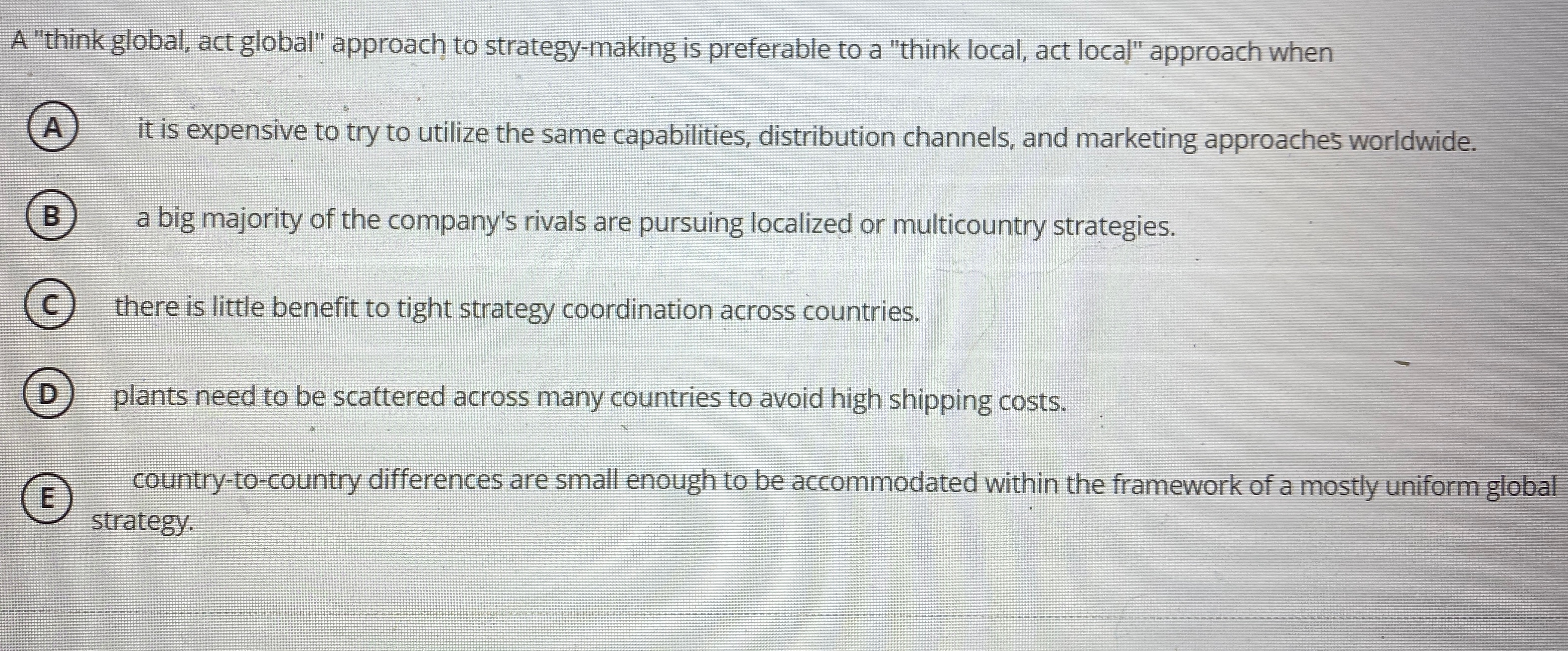  A "think global, act global" approach to strategy-making is preferable to