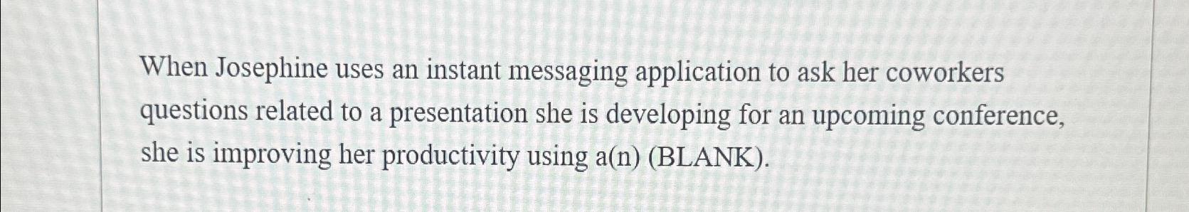  When Josephine uses an instant messaging application to ask her coworkers