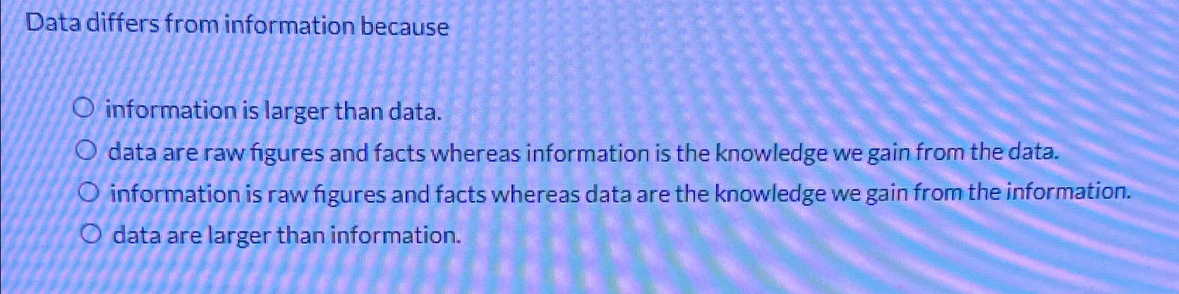  Data differs from information because information is larger than data. data