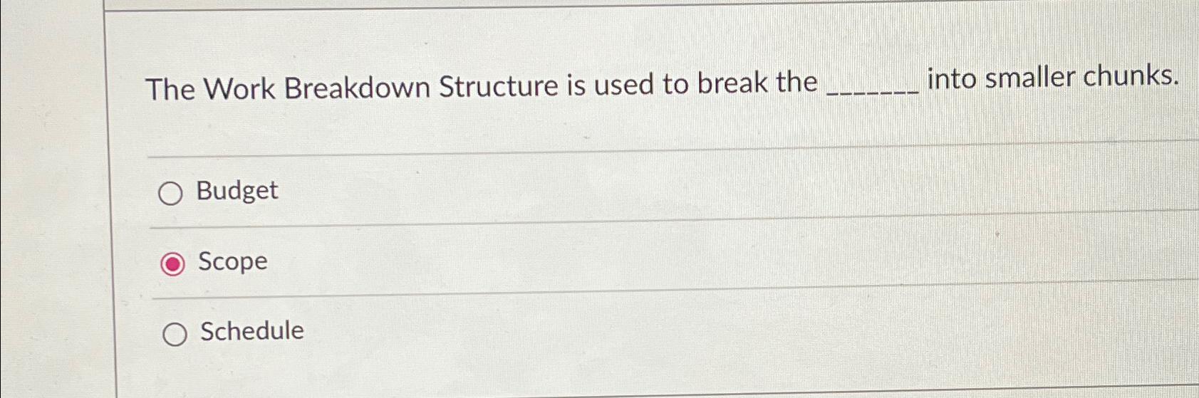  The Work Breakdown Structure is used to break the into smaller