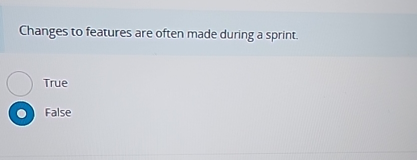  Changes to features are often made during a sprint. True False
