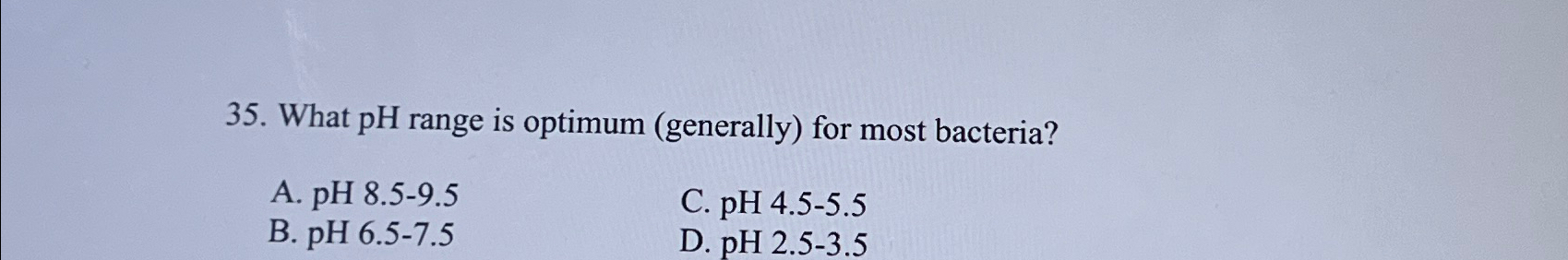  What pH range is optimum (generally) for most bacteria? A.pH8.5-9.5 B.pH6.5-7.5