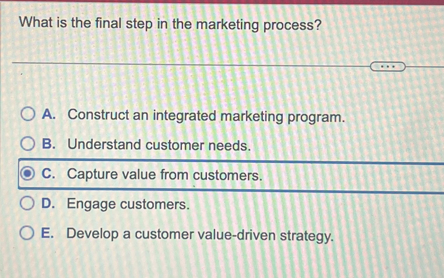  What is the final step in the marketing process? A. Construct