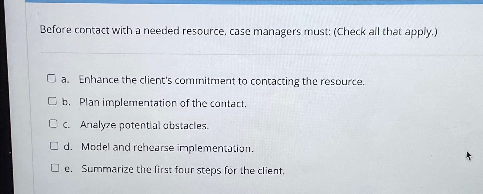  Before contact with a needed resource, case managers must: (Check all