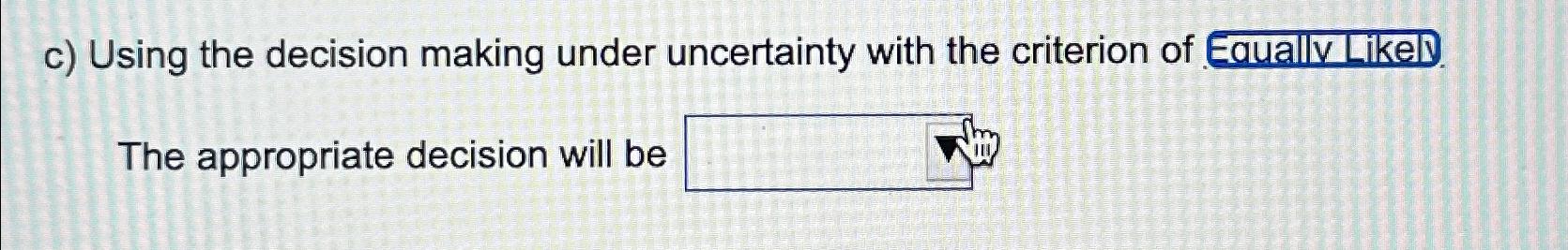  c) Using the decision making under uncertainty with the criterion of