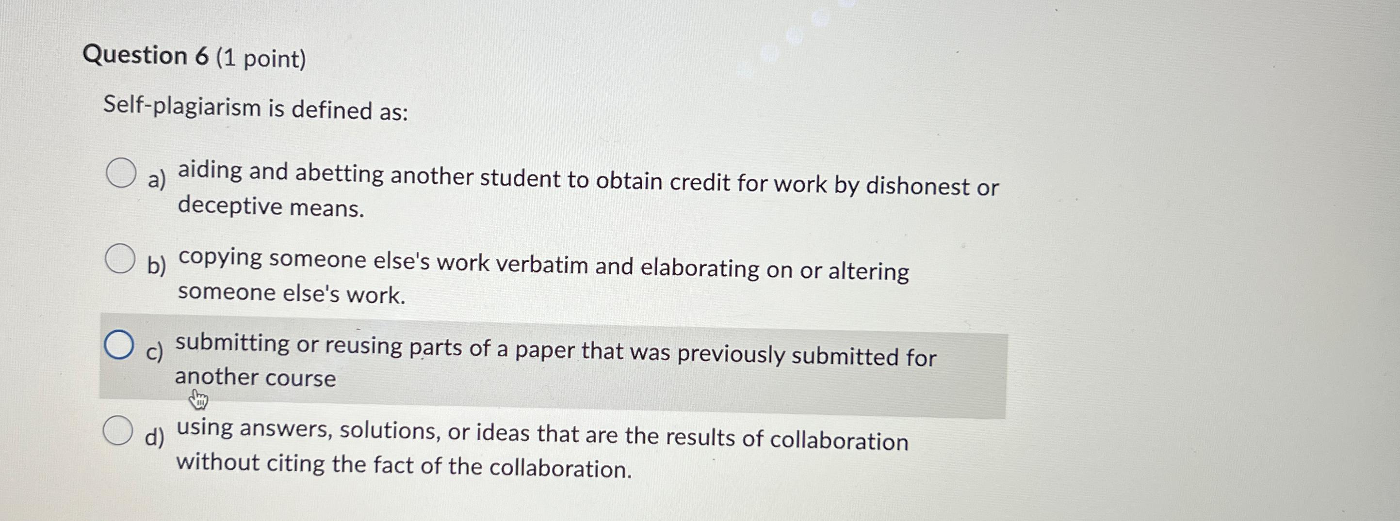  Question 6(1 point) Self-plagiarism is defined as: a) aiding and abetting
