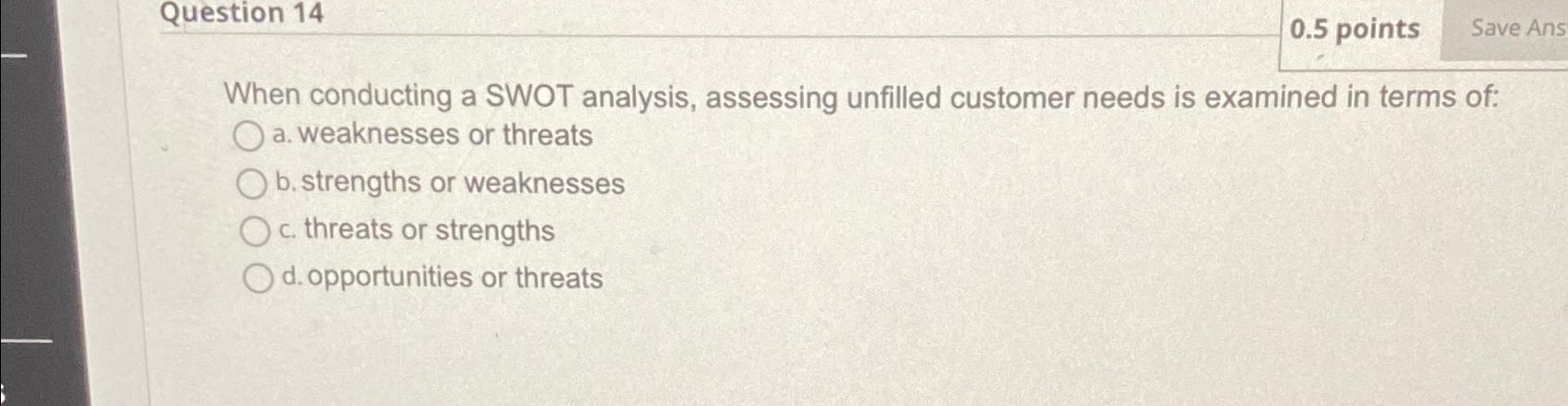  Question 14 0.5 points Save Ans When conducting a SWOT analysis,