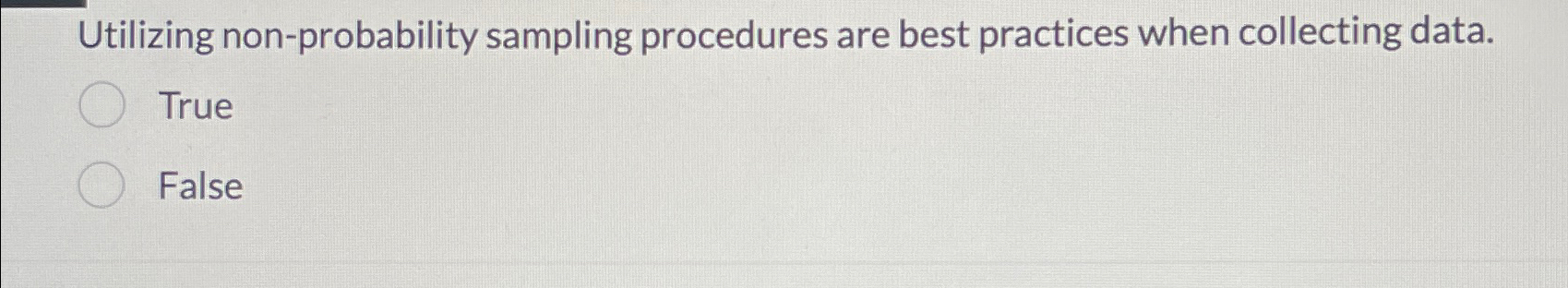  Utilizing non-probability sampling procedures are best practices when collecting data. True