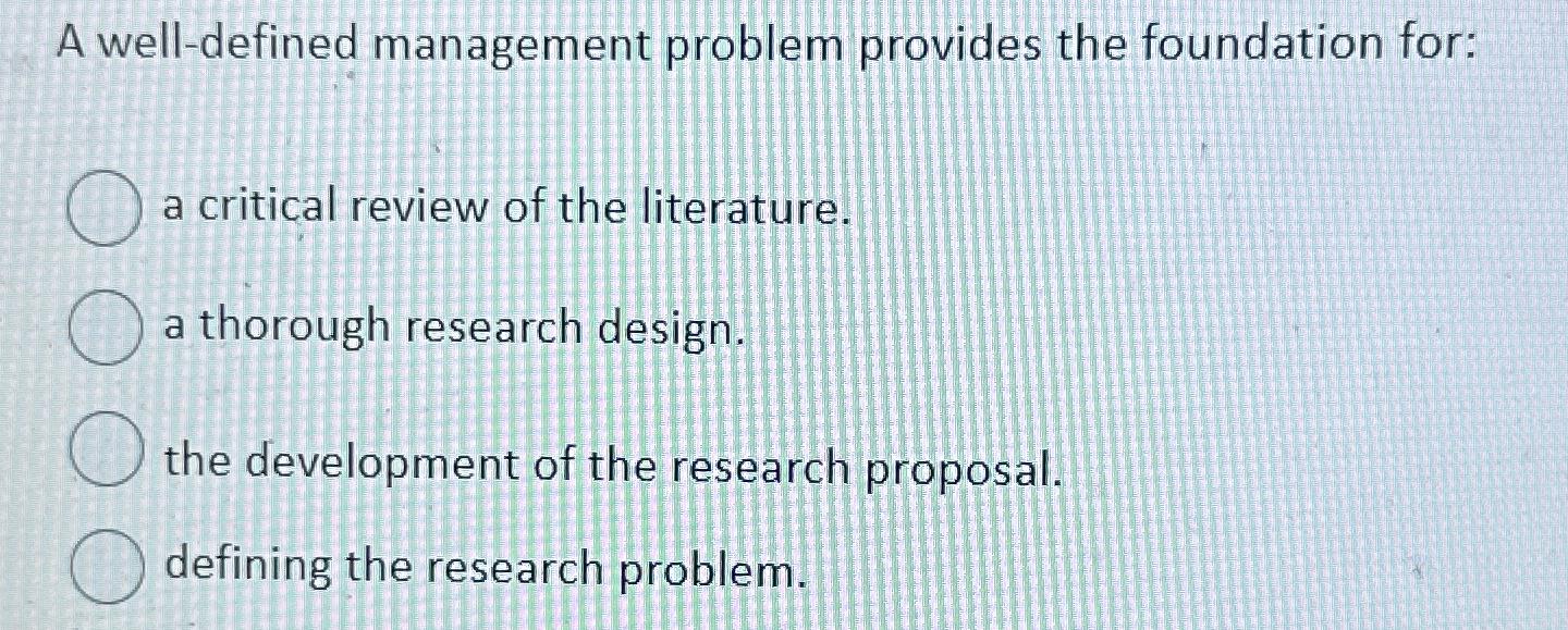  A well-defined management problem provides the foundation for: a critical review