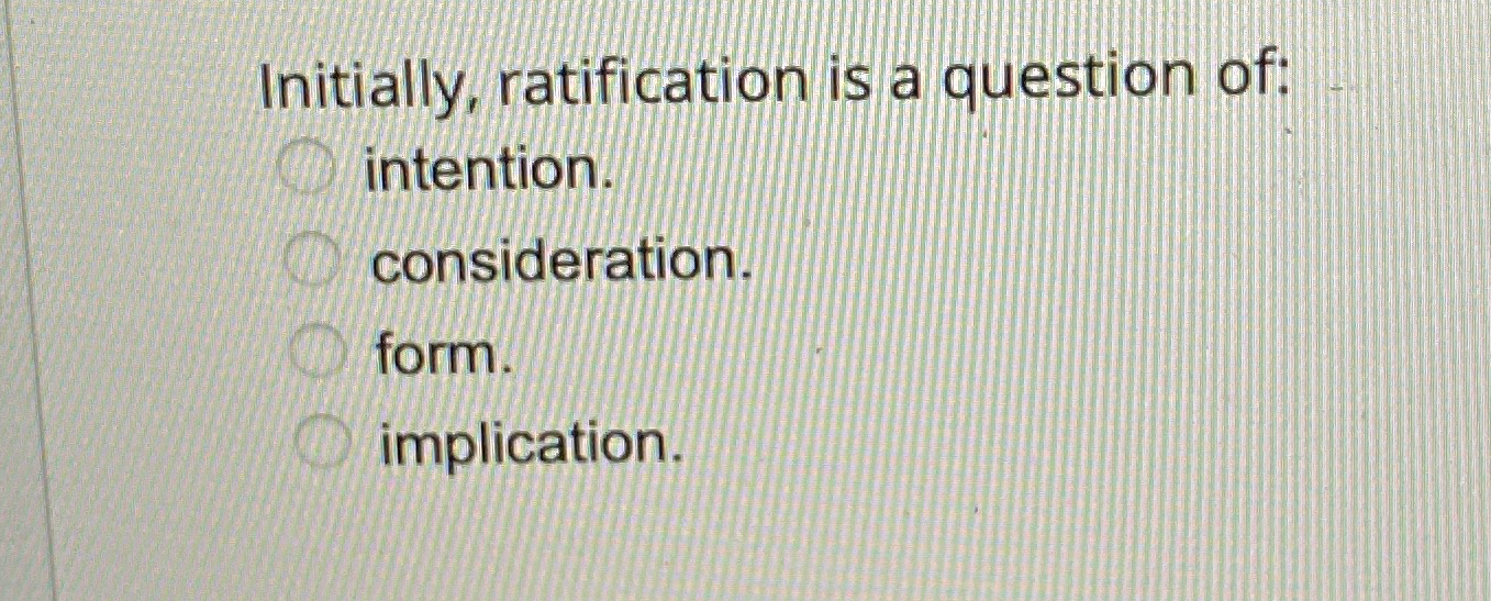  Initially, ratification is a question of: intention. consideration. form. implication. 