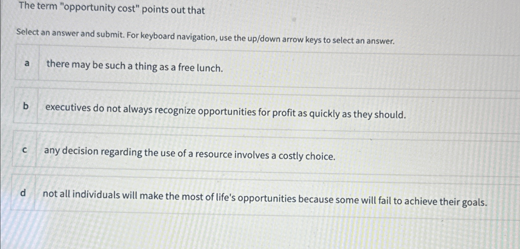  The term "opportunity cost" points out that Select an answer and