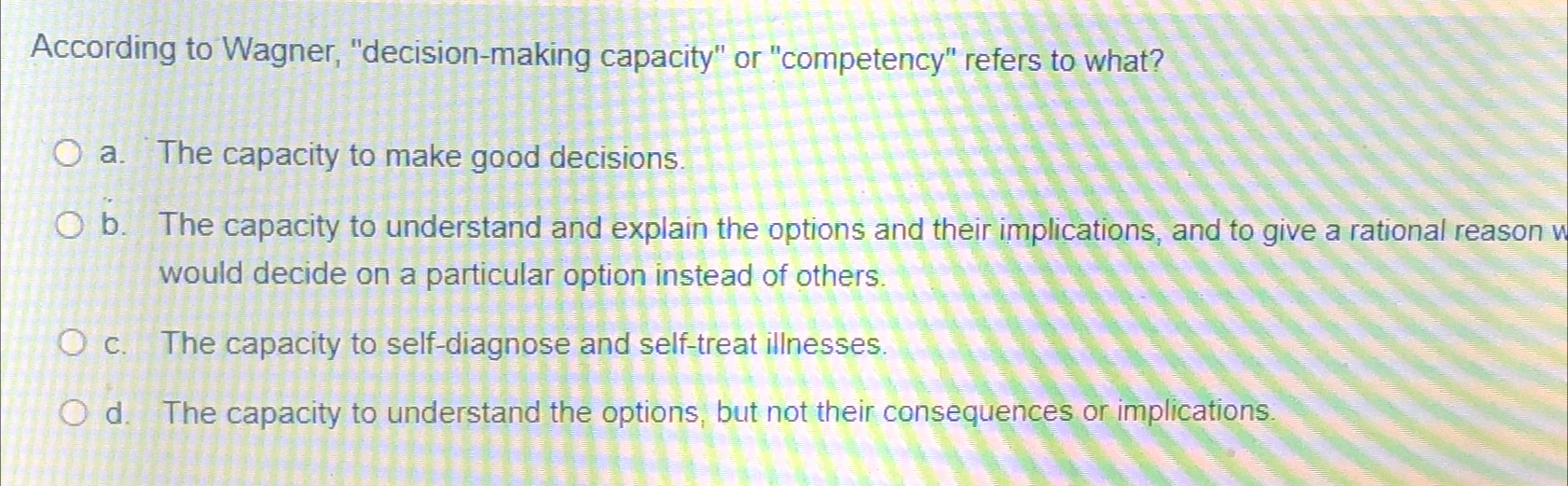  According to Wagner, "decision-making capacity" or "competency" refers to what? a.