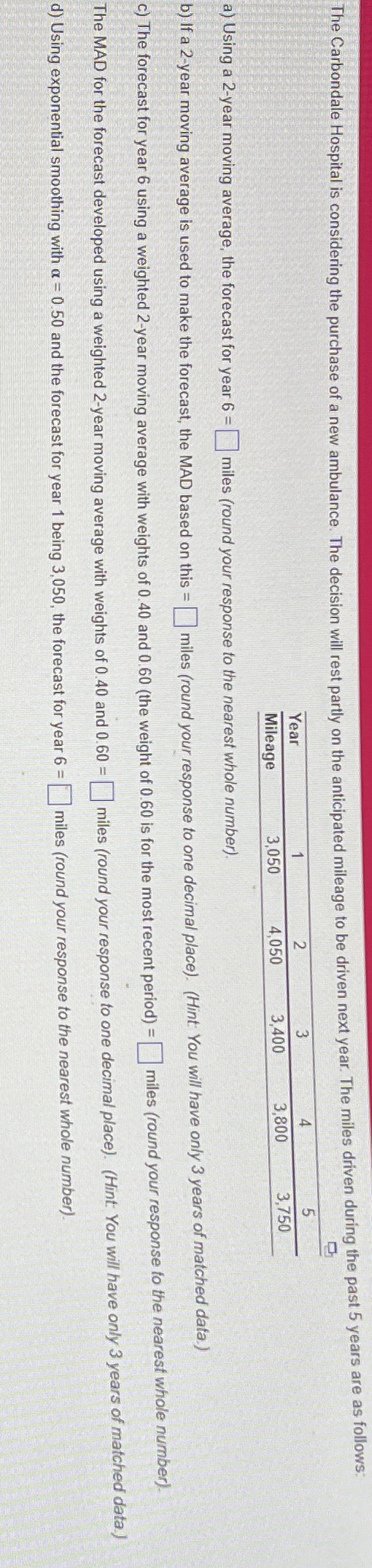  \table[[Year,1,2,3,4,5],[Mileage,3,050,4,050,3,400,3,800,3,750]] a) Using a 2-year moving average, the forecast for year