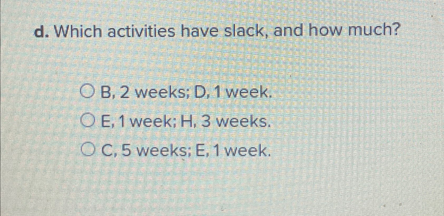  d. Which activities have slack, and how much? B,2 weeks; D,1