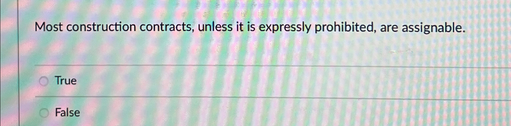  Most construction contracts, unless it is expressly prohibited, are assignable. True
